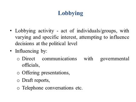 Lobbying Lobbying activity - act of individuals/groups, with varying and specific interest, attempting to influence decisions at the political level Influencing.