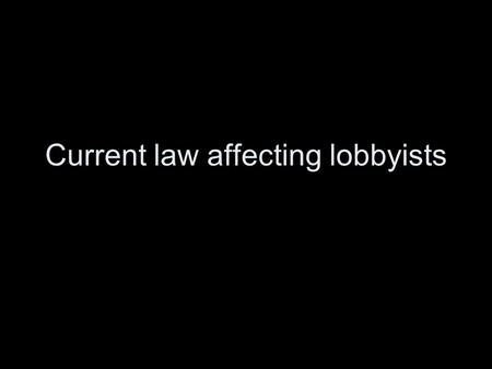 Current law affecting lobbyists. Should lobbying be regulated? Why? What are some problems with regulating lobbying?