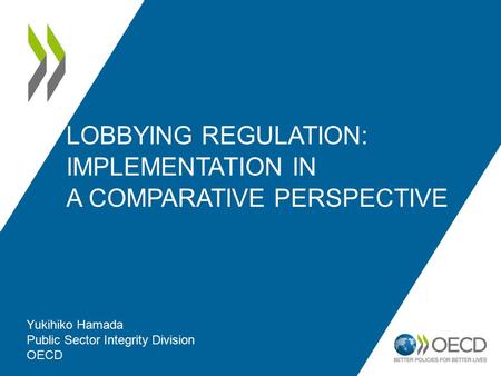 LOBBYING REGULATION: IMPLEMENTATION IN A COMPARATIVE PERSPECTIVE Yukihiko Hamada Public Sector Integrity Division OECD.