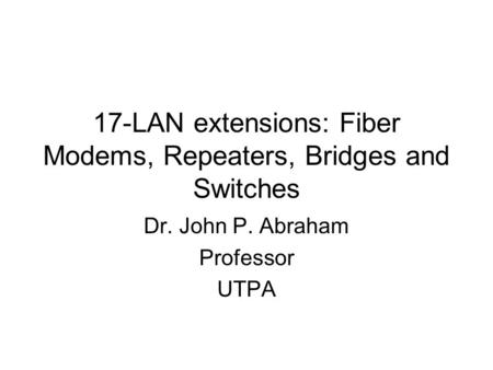 17-LAN extensions: Fiber Modems, Repeaters, Bridges and Switches Dr. John P. Abraham Professor UTPA.