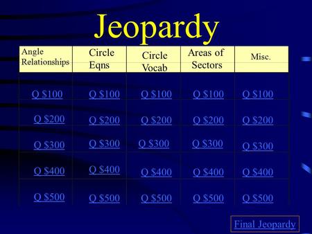 Jeopardy Angle Relationships Circle Eqns Circle Vocab Areas of Sectors Misc. Q $100 Q $200 Q $300 Q $400 Q $500 Q $100 Q $200 Q $300 Q $400 Q $500 Final.