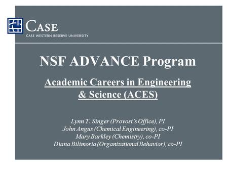 NSF ADVANCE Program Academic Careers in Engineering & Science (ACES) Lynn T. Singer (Provost’s Office), PI John Angus (Chemical Engineering), co-PI Mary.