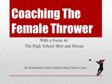 Coaching The Female Thrower With a Focus in: The High School Shot and Discus By Sean Denard, North Central College Throws Coach.