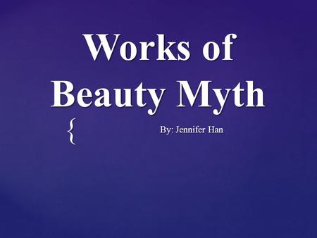 { Works of Beauty Myth By: Jennifer Han By: Jennifer Han.