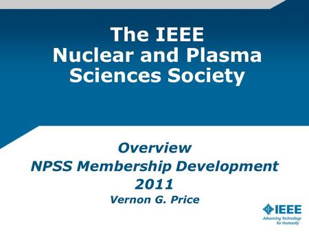 The IEEE Nuclear and Plasma Sciences Society Overview NPSS Membership Development 2011 Vernon G. Price.
