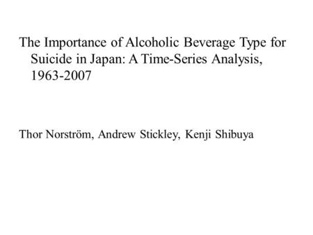 The Importance of Alcoholic Beverage Type for Suicide in Japan: A Time-Series Analysis, 1963-2007 Thor Norström, Andrew Stickley, Kenji Shibuya.