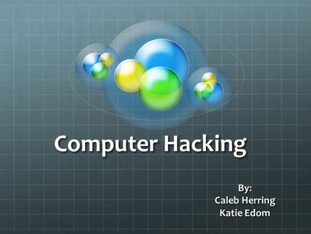 Computer Hacking By: Caleb Herring Katie Edom. What is Computer Hacking Computer Hacking is defined as one who uses programming skills to access, legally.