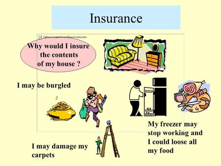 Insurance Why would I insure the contents of my house ? I may be burgled I may damage my carpets My freezer may stop working and I could loose all my food.