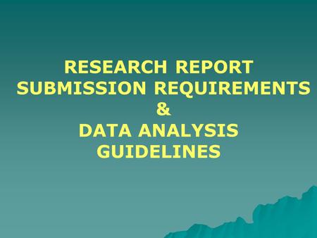 RESEARCH REPORT SUBMISSION REQUIREMENTS & DATA ANALYSIS GUIDELINES.