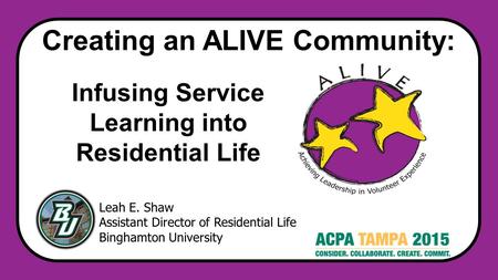 Creating an ALIVE Community: Leah E. Shaw Assistant Director of Residential Life Binghamton University Infusing Service Learning into Residential ​ Life.