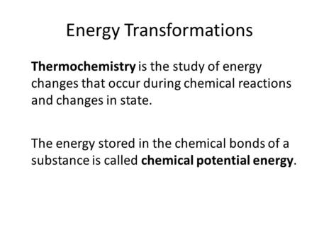 Energy Transformations Thermochemistry is the study of energy changes that occur during chemical reactions and changes in state. The energy stored in the.