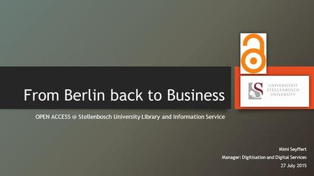 From Berlin back to Business OPEN Stellenbosch University Library and Information Service Mimi Seyffert Manager: Digitisation and Digital Services.