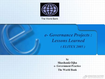 E- Governance Projects : Lessons Learned ( ELITEX 2005 ) by Shashank Ojha e- Government Practice The World Bank.