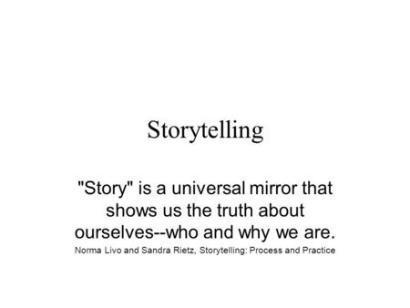 Storytelling Story is a universal mirror that shows us the truth about ourselves--who and why we are. Norma Livo and Sandra Rietz, Storytelling: Process.