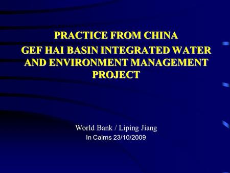 PRACTICE FROM CHINA GEF HAI BASIN INTEGRATED WATER AND ENVIRONMENT MANAGEMENT PROJECT World Bank / Liping Jiang In Cairns 23/10/2009.