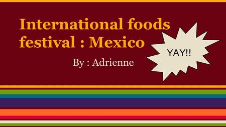 International foods festival : Mexico By : Adrienne YAY!!