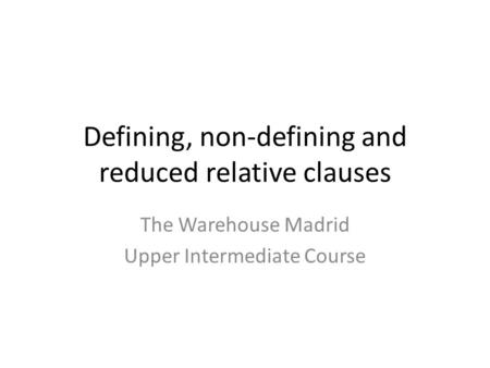 Defining, non-defining and reduced relative clauses The Warehouse Madrid Upper Intermediate Course.