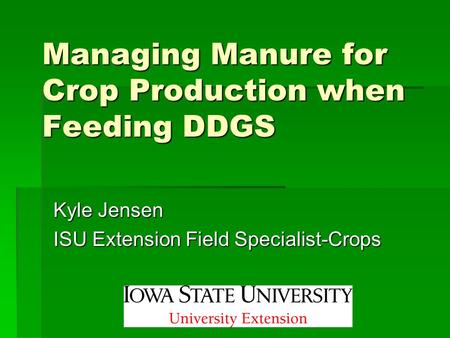 Managing Manure for Crop Production when Feeding DDGS Kyle Jensen ISU Extension Field Specialist-Crops.