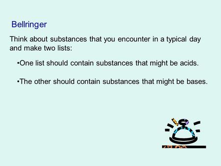 Bellringer Think about substances that you encounter in a typical day and make two lists: One list should contain substances that might be acids. The other.