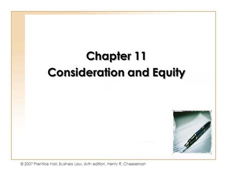 11 - 1 © 2007 Prentice Hall, Business Law, sixth edition, Henry R. Cheeseman Chapter 11 Consideration and Equity Chapter 11 Consideration and Equity.