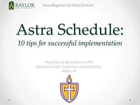 Texas Regional Ad Astra Summit Astra Schedule: 10 tips for successful implementation Presented by Becky Brecht, PMP Business Analyst, Concordia University.