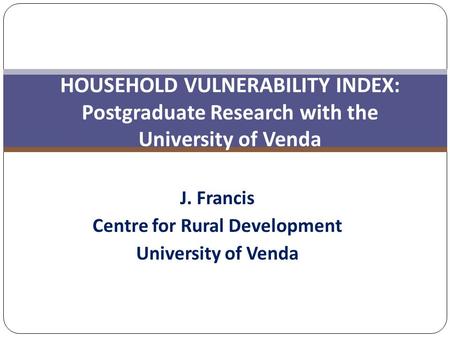 J. Francis Centre for Rural Development University of Venda HOUSEHOLD VULNERABILITY INDEX: Postgraduate Research with the University of Venda.