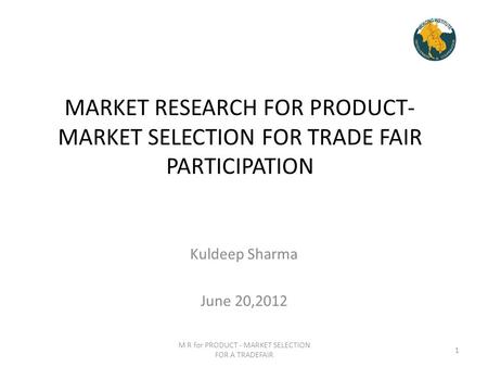 MARKET RESEARCH FOR PRODUCT- MARKET SELECTION FOR TRADE FAIR PARTICIPATION Kuldeep Sharma June 20,2012 M R for PRODUCT - MARKET SELECTION FOR A TRADEFAIR.