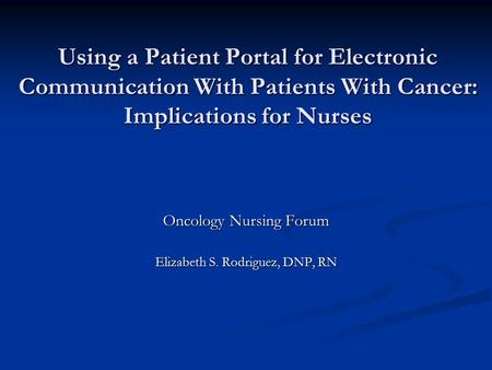 Using a Patient Portal for Electronic Communication With Patients With Cancer: Implications for Nurses Oncology Nursing Forum Elizabeth S. Rodriguez, DNP,