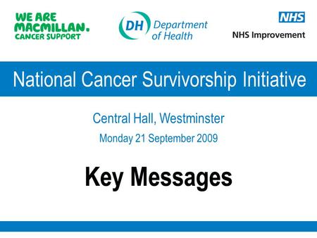 Key Messages National Cancer Survivorship Initiative Central Hall, Westminster Monday 21 September 2009.
