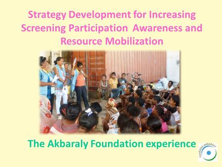 Strategy Development for Increasing Screening Participation Awareness and Resource Mobilization The Akbaraly Foundation experience.