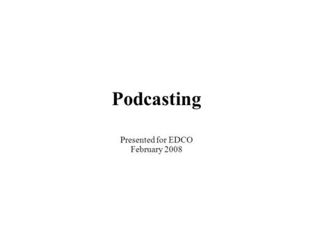Podcasting Presented for EDCO February 2008. No iPod Required!