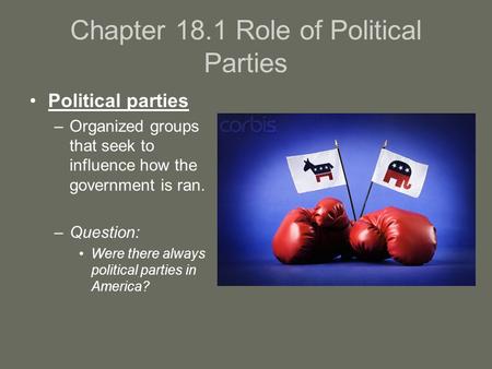 Chapter 18.1 Role of Political Parties Political parties –Organized groups that seek to influence how the government is ran. –Question: Were there always.