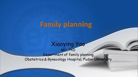 Family planning Xiaoying Yao MD, PhD Department of family planning Obstetrics & Gynecology Hospital, Fudan University.