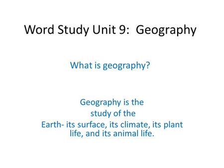 Word Study Unit 9: Geography What is geography? Geography is the study of the Earth- its surface, its climate, its plant life, and its animal life.