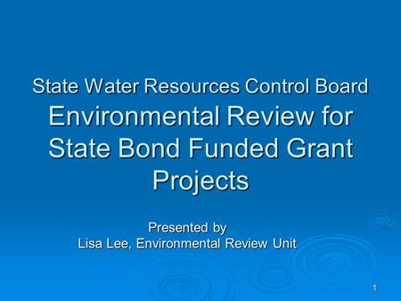 1 State Water Resources Control Board Environmental Review for State Bond Funded Grant Projects Presented by Lisa Lee, Environmental Review Unit.