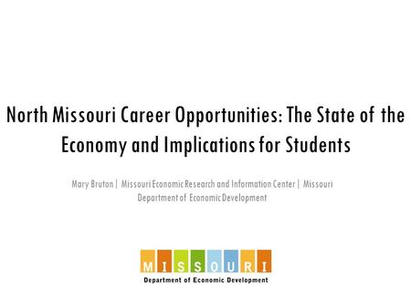 North Missouri Career Opportunities: The State of the Economy and Implications for Students Mary Bruton| Missouri Economic Research and Information Center|