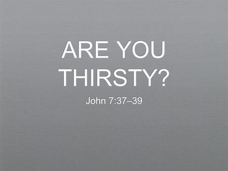 ARE YOU THIRSTY? John 7:37–39. ✦ And the Word became flesh and dwelt among us, and we have seen his glory, glory as of the only Son from the Father, full.
