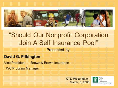 “Should Our Nonprofit Corporation Join A Self Insurance Pool” Presented by: David G. Pilkington Vice President, – Brown & Brown Insurance – WC Program.