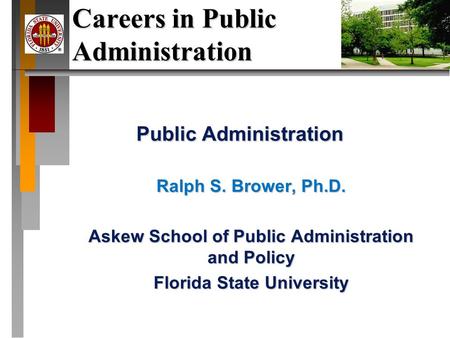 Careers in Public Administration Public Administration Ralph S. Brower, Ph.D. Askew School of Public Administration and Policy Florida State University.