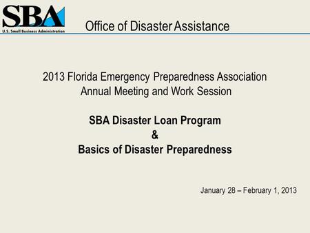 2013 Florida Emergency Preparedness Association Annual Meeting and Work Session SBA Disaster Loan Program & Basics of Disaster Preparedness January 28.