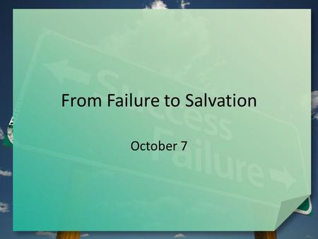 From Failure to Salvation October 7. Think About It … Failure is not a pleasant subject … but all of us have experienced it in one way or another. What.