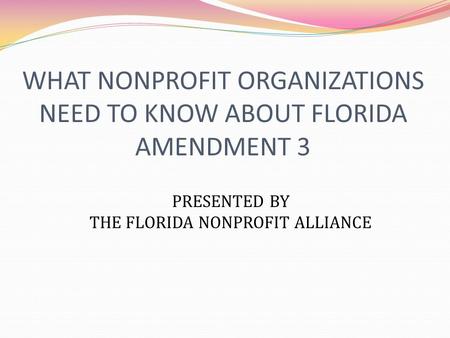 WHAT NONPROFIT ORGANIZATIONS NEED TO KNOW ABOUT FLORIDA AMENDMENT 3 PRESENTED BY THE FLORIDA NONPROFIT ALLIANCE.
