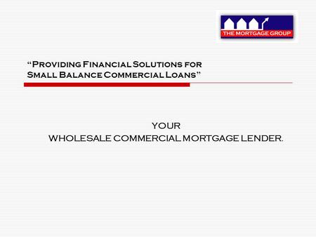 “Providing Financial Solutions for Small Balance Commercial Loans” YOUR WHOLESALE COMMERCIAL MORTGAGE LENDER.