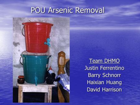POU Arsenic Removal Team DHMO Justin Ferrentino Barry Schnorr Haixian Huang David Harrison.