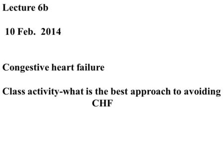 Lecture 6b 10 Feb. 2014 Congestive heart failure Class activity-what is the best approach to avoiding CHF.