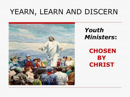 YEARN, LEARN AND DISCERN Youth Ministers: CHOSEN BY CHRIST.