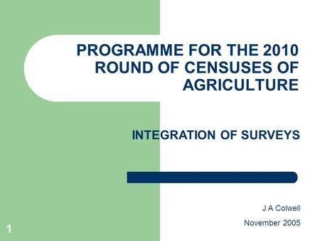 1 PROGRAMME FOR THE 2010 ROUND OF CENSUSES OF AGRICULTURE J A Colwell November 2005 INTEGRATION OF SURVEYS.