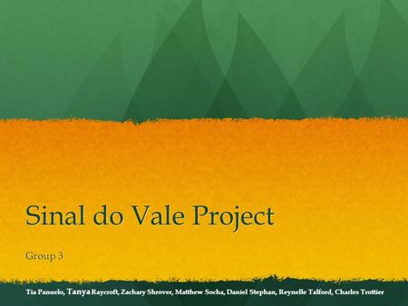 Sinal do Vale Project Group 3 Tia Panuelo, Tanya Raycroft, Zachary Shrover, Matthew Socha, Daniel Stephan, Reynelle Talford, Charles Trottier.