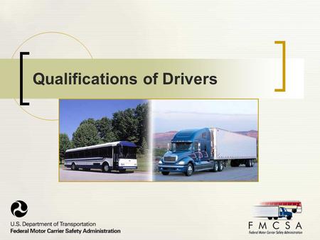 Qualifications of Drivers. Purpose This presentation is intended to educate commercial motor carriers and their drivers on the FMCSA regulations on driver.