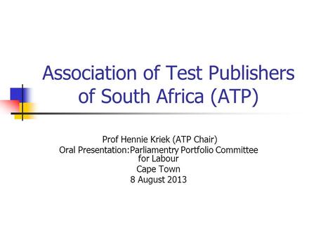 Association of Test Publishers of South Africa (ATP) Prof Hennie Kriek (ATP Chair) Oral Presentation:Parliamentry Portfolio Committee for Labour Cape Town.